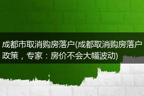 成都市取消购房落户(成都取消购房落户政策，专家：房价不会大幅波动)