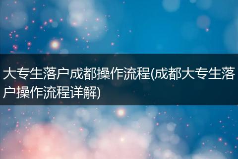 大专生落户成都操作流程(成都大专生落户操作流程详解)