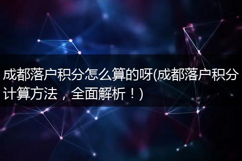 成都落户积分怎么算的呀(成都落户积分计算方法，全面解析！)