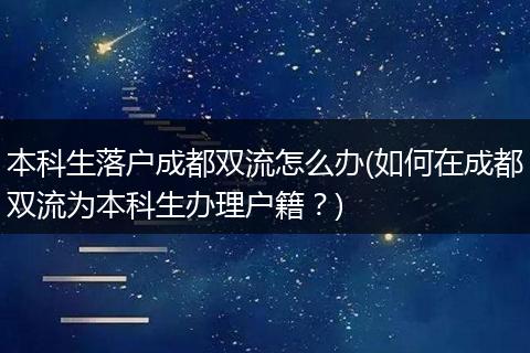 本科生落户成都双流怎么办(如何在成都双流为本科生办理户籍?)
