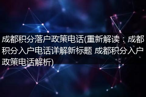 成都积分落户政策电话(重新解读:成都积分入户电话详解新标题 成都积分入户政策电话解析)