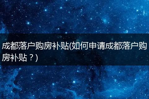 成都落户购房补贴(如何申请成都落户购房补贴？)
