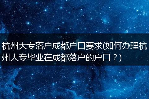杭州大专落户成都户口要求(如何办理杭州大专毕业在成都落户的户口?)