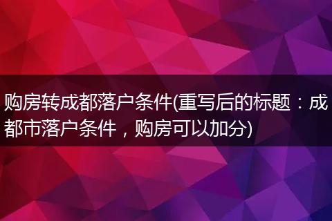 购房转成都落户条件(重写后的标题:成都市落户条件,购房可以加分)