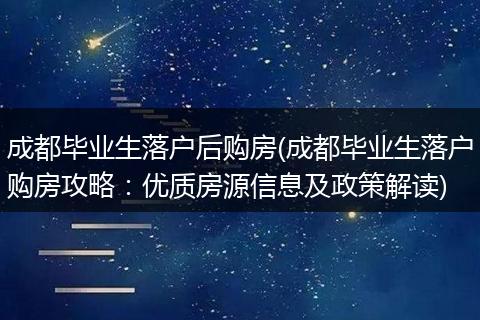 成都毕业生落户后购房(成都毕业生落户购房攻略：优质房源信息及政策解读)