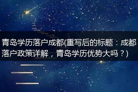 青岛学历落户成都(重写后的标题:成都落户政策详解,青岛学历优势大吗?)