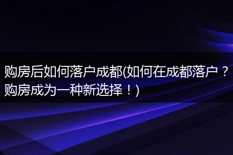 购房后如何落户成都(如何在成都落户？购房成为一种新选择！)