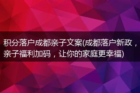 积分落户成都亲子文案(成都落户新政，亲子福利加码，让你的家庭更幸福)