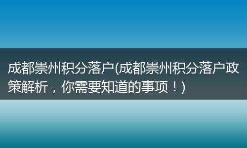 成都崇州积分落户(成都崇州积分落户政策解析，你需要知道的事项！)