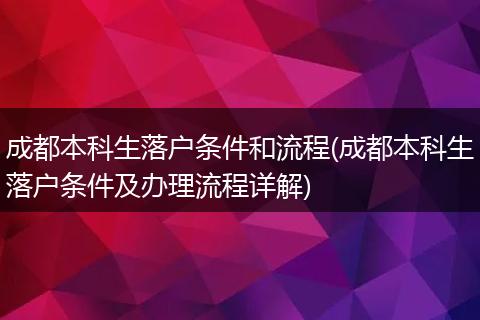 成都本科生落户条件和流程(成都本科生落户条件及办理流程详解)