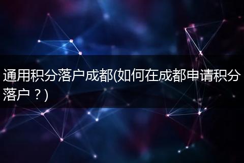 通用积分落户成都(如何在成都申请积分落户？)