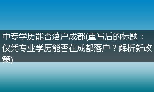中专学历能否落户成都(重写后的标题：仅凭专业学历能否在成都落户？解析新政策)