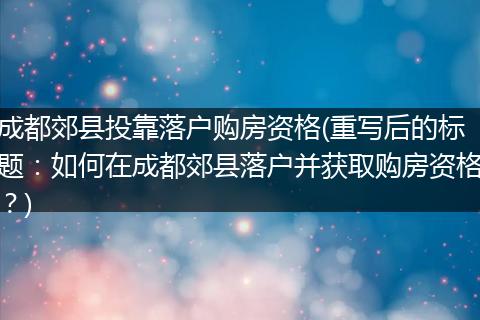 成都郊县投靠落户购房资格(重写后的标题：如何在成都郊县落户并获取购房资格？)