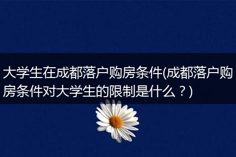 大学生在成都落户购房条件(成都落户购房条件对大学生的限制是什么？)