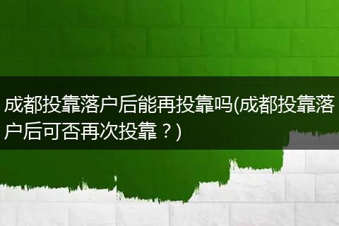 成都投靠落户后能再投靠吗(成都投靠落户后可否再次投靠？)