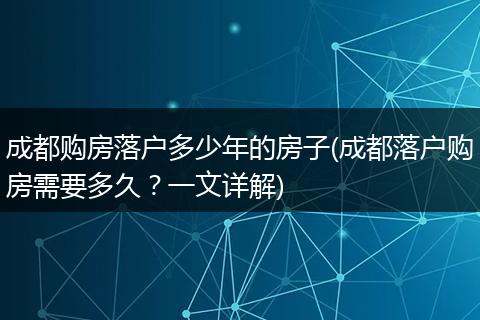 成都购房落户多少年的房子(成都落户购房需要多久？一文详解)
