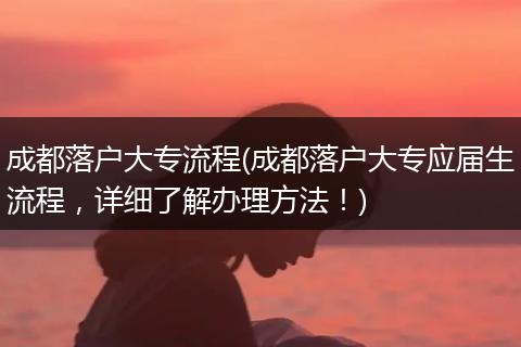 成都落户大专流程(成都落户大专应届生流程，详细了解办理方法！)