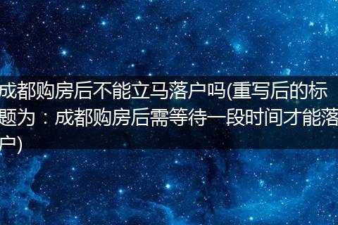 成都购房后不能立马落户吗(重写后的标题为:成都购房后需等待一段时间才能落户)