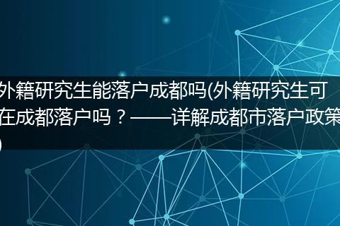 外籍研究生能落户成都吗(外籍研究生可在成都落户吗？——详解成都市落户政策)