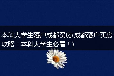 本科大学生落户成都买房(成都落户买房攻略：本科大学生必看！)