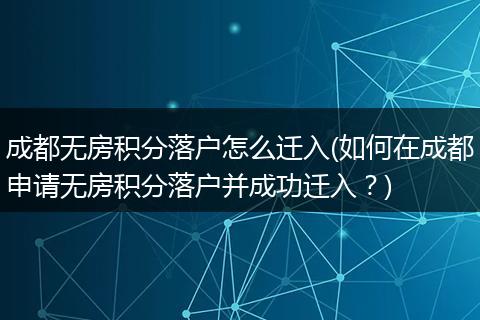 成都无房积分落户怎么迁入(如何在成都申请无房积分落户并成功迁入？)