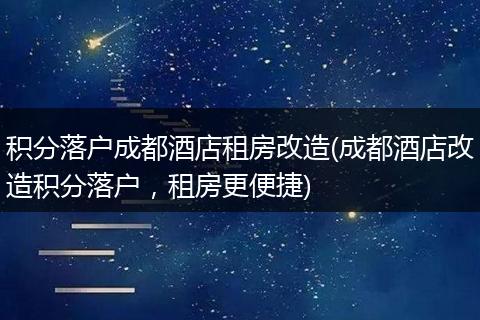 积分落户成都酒店租房改造(成都酒店改造积分落户,租房更便捷)
