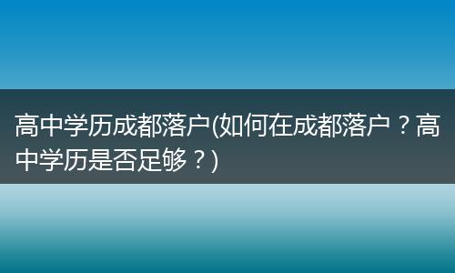 高中学历成都落户(如何在成都落户？高中学历是否足够？)