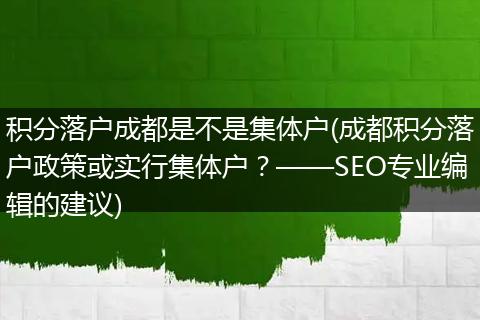 积分落户成都是不是集体户(成都积分落户政策或实行集体户?——SEO专业编辑的建议)