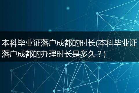 本科毕业证落户成都的时长(本科毕业证落户成都的办理时长是多久?)