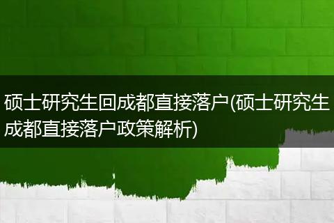 硕士研究生回成都直接落户(硕士研究生成都直接落户政策解析)