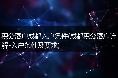 积分落户成都入户条件(成都积分落户详解-入户条件及要求)