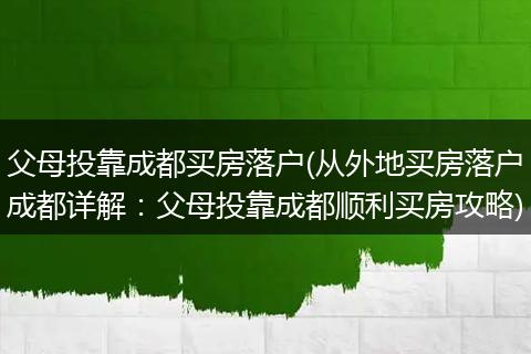 父母投靠成都买房落户(从外地买房落户成都详解：父母投靠成都顺利买房攻略)
