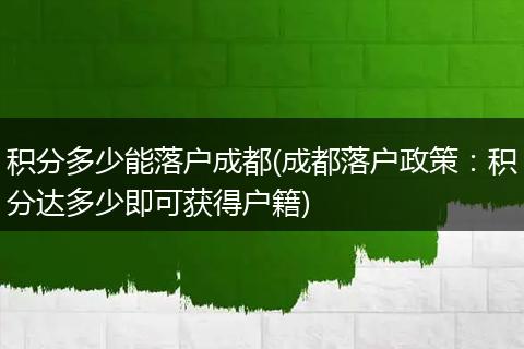 积分多少能落户成都(成都落户政策:积分达多少即可获得户籍)