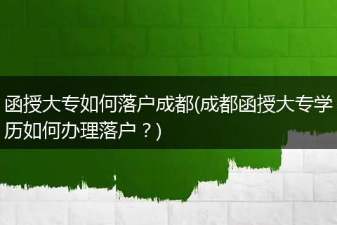 函授大专如何落户成都(成都函授大专学历如何办理落户?)