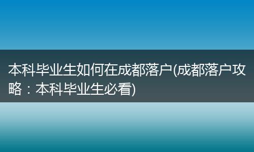 本科毕业生如何在成都落户(成都落户攻略：本科毕业生必看)