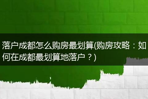 落户成都怎么购房最划算(购房攻略:如何在成都最划算地落户?)
