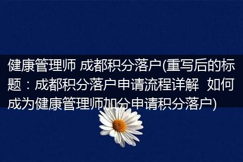 健康管理师 成都积分落户(重写后的标题:成都积分落户申请流程详解 如何成为健康管理师加分申请积分落户)