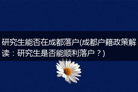 研究生能否在成都落户(成都户籍政策解读:研究生是否能顺利落户?)