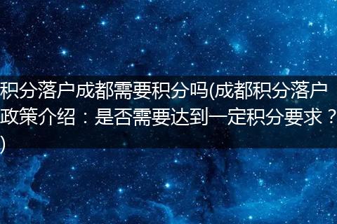 积分落户成都需要积分吗(成都积分落户政策介绍：是否需要达到一定积分要求？)