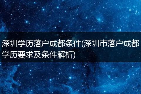 深圳学历落户成都条件(深圳市落户成都学历要求及条件解析)