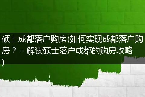 硕士成都落户购房(如何实现成都落户购房? - 解读硕士落户成都的购房攻略)