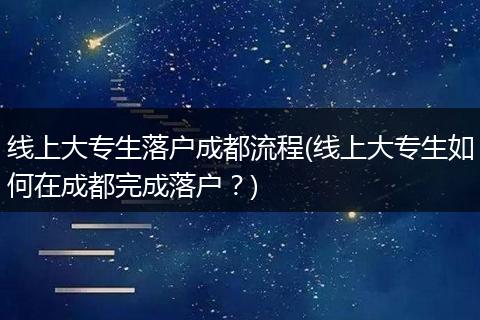 线上大专生落户成都流程(线上大专生如何在成都完成落户?)