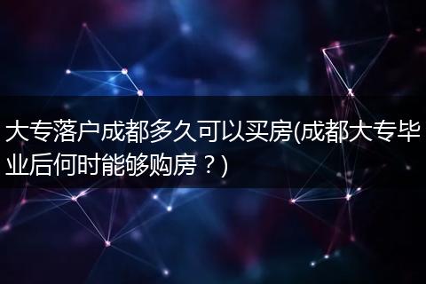 大专落户成都多久可以买房(成都大专毕业后何时能够购房？)