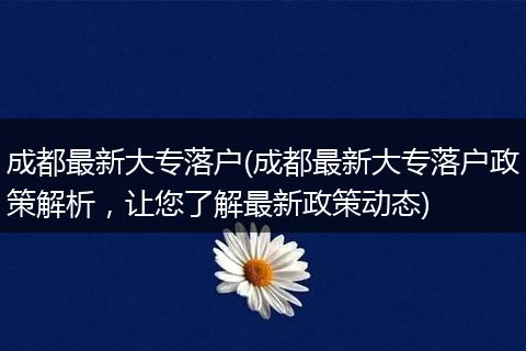 成都最新大专落户(成都最新大专落户政策解析，让您了解最新政策动态)