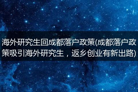 海外研究生回成都落户政策(成都落户政策吸引海外研究生,返乡创业有新出路)