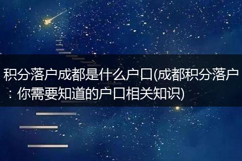 积分落户成都是什么户口(成都积分落户：你需要知道的户口相关知识)