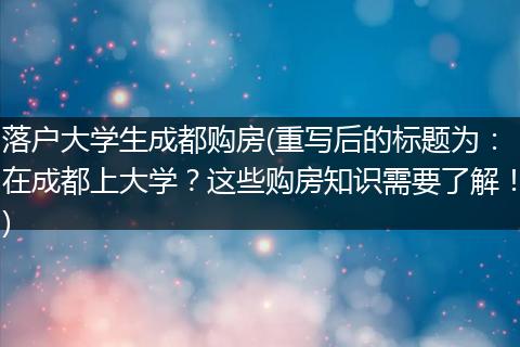 落户大学生成都购房(重写后的标题为:在成都上大学?这些购房知识需要了解!)