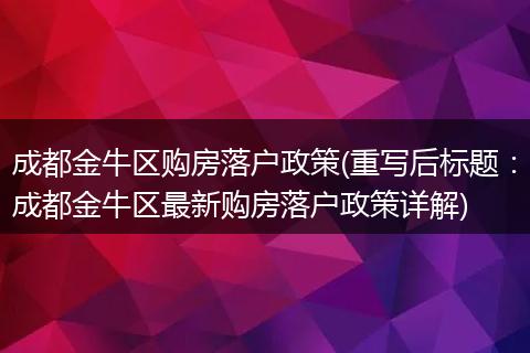 成都金牛区购房落户政策(重写后标题:成都金牛区最新购房落户政策详解)