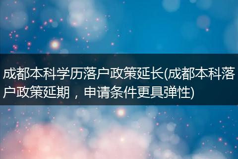 成都本科学历落户政策延长(成都本科落户政策延期,申请条件更具弹性)