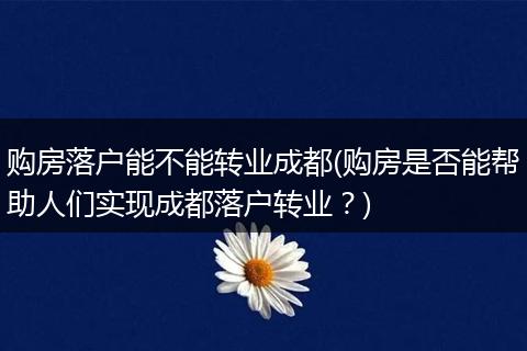购房落户能不能转业成都(购房是否能帮助人们实现成都落户转业？)